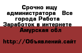 Срочно ищу администратора - Все города Работа » Заработок в интернете   . Амурская обл.